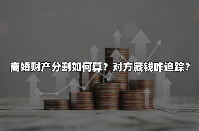 离婚财产分割如何算？对方藏钱咋追踪？