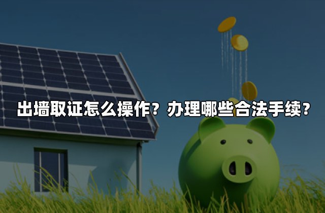出墙取证怎么操作？办理哪些合法手续？