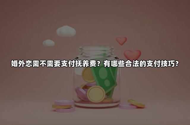 婚外恋需不需要支付抚养费？有哪些合法的支付技巧？