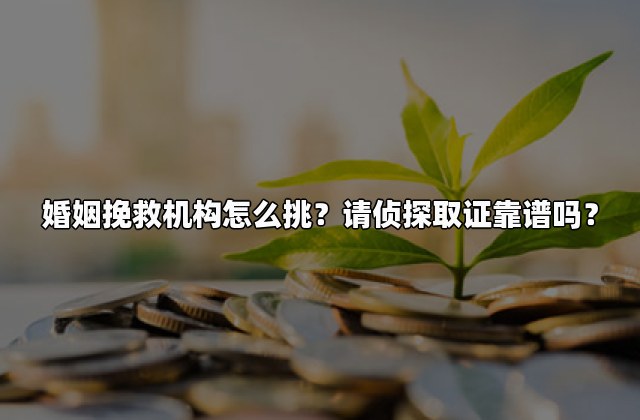 婚姻挽救机构怎么挑？请侦探取证靠谱吗？