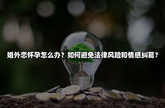 婚外恋怀孕怎么办？如何避免法律风险和情感纠葛？