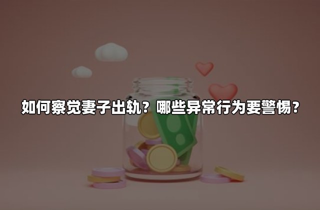如何察觉妻子出轨？哪些异常行为要警惕？