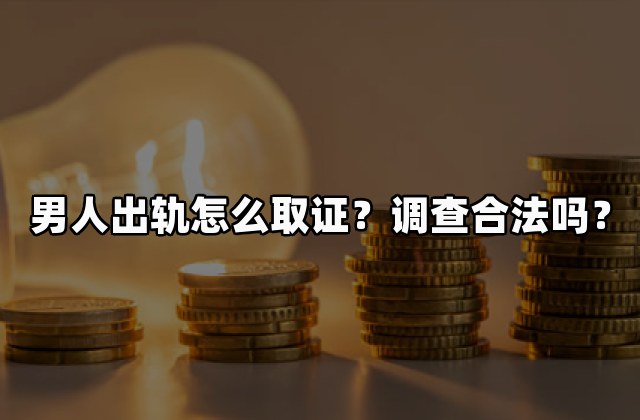 男人出轨怎么取证？调查合法吗？