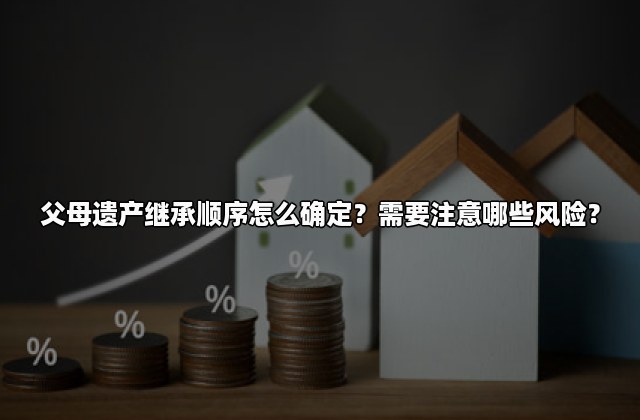 父母遗产继承顺序怎么确定？需要注意哪些风险？