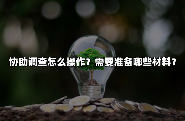 协助调查怎么操作？需要准备哪些材料？