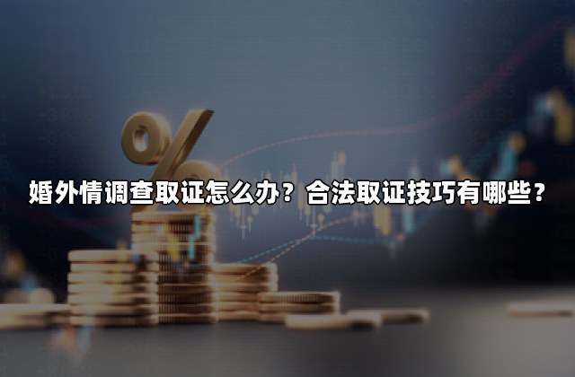 婚外情调查取证怎么办？合法取证技巧有哪些？