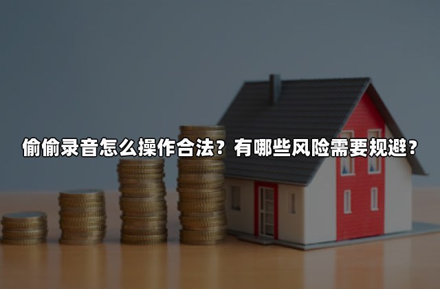 偷偷录音怎么操作合法？有哪些风险需要规避？