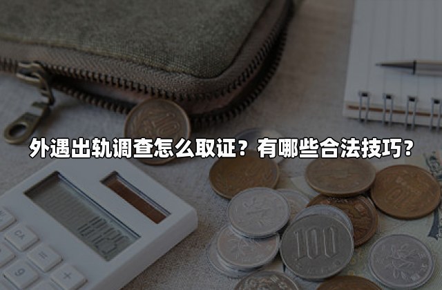 外遇出轨调查怎么取证？有哪些合法技巧？