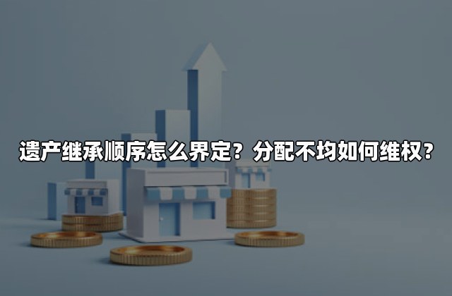 遗产继承顺序怎么界定？分配不均如何维权？