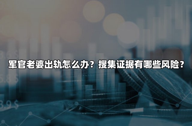 军官老婆出轨怎么办？搜集证据有哪些风险？