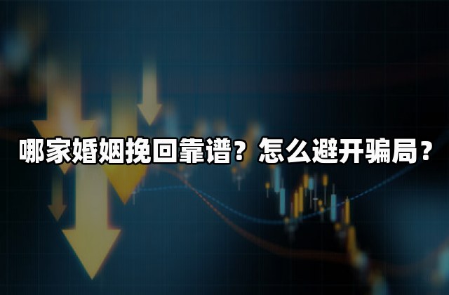 哪家婚姻挽回靠谱？怎么避开骗局？