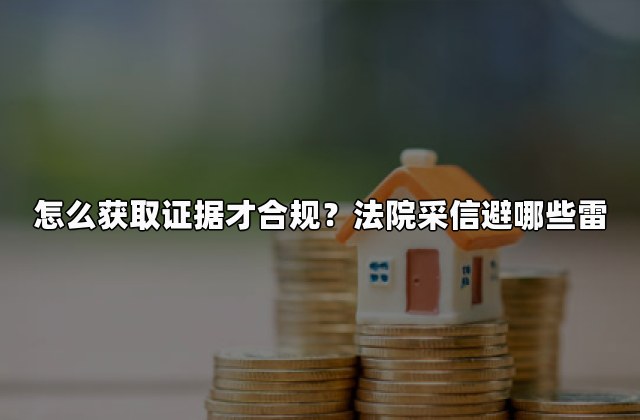 怎么获取证据才合规？法院采信避哪些雷