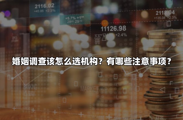 婚姻调查该怎么选机构？有哪些注意事项？