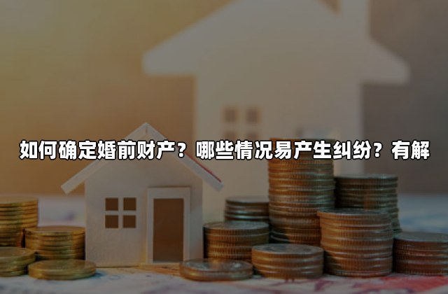 如何确定婚前财产？哪些情况易产生纠纷？有解