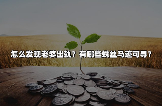 怎么发现老婆出轨？有哪些蛛丝马迹可寻？