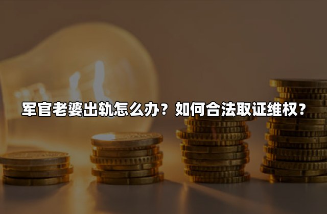 军官老婆出轨怎么办？如何合法取证维权？