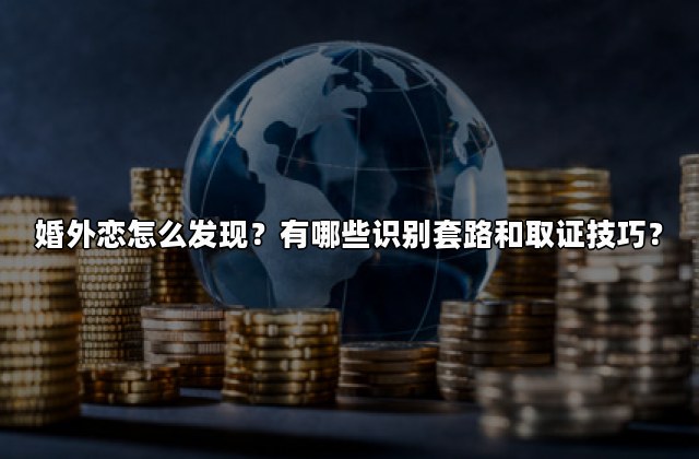 婚外恋怎么发现？有哪些识别套路和取证技巧？
