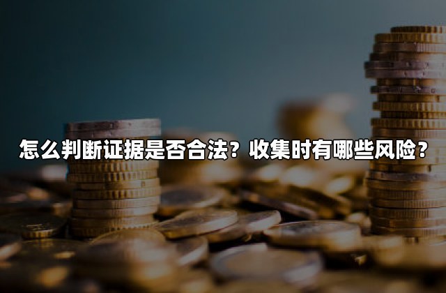 怎么判断证据是否合法？收集时有哪些风险？