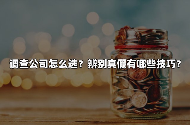 调查公司怎么选？辨别真假有哪些技巧？