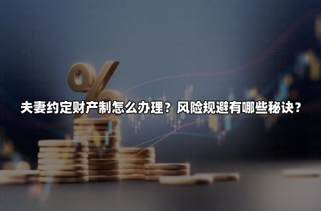 夫妻约定财产制怎么办理？风险规避有哪些秘诀？