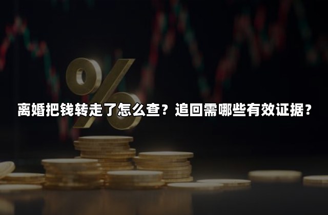 离婚把钱转走了怎么查？追回需哪些有效证据？
