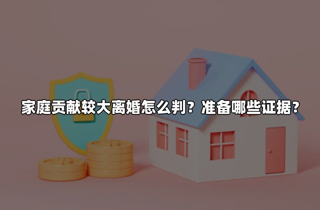 家庭贡献较大离婚怎么判？准备哪些证据？