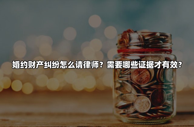 婚约财产纠纷怎么请律师？需要哪些证据才有效？