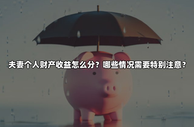 夫妻个人财产收益怎么分？哪些情况需要特别注意？