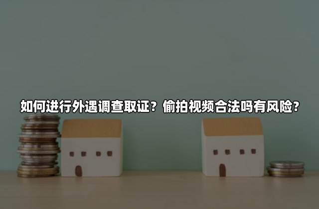 如何进行外遇调查取证？偷拍视频合法吗有风险？