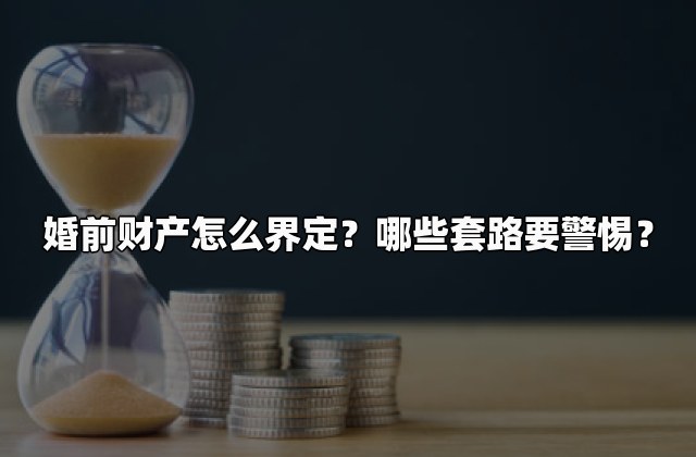 婚前财产怎么界定？哪些套路要警惕？