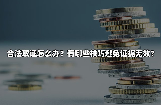 合法取证怎么办？有哪些技巧避免证据无效？