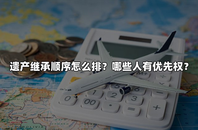 遗产继承顺序怎么排？哪些人有优先权？