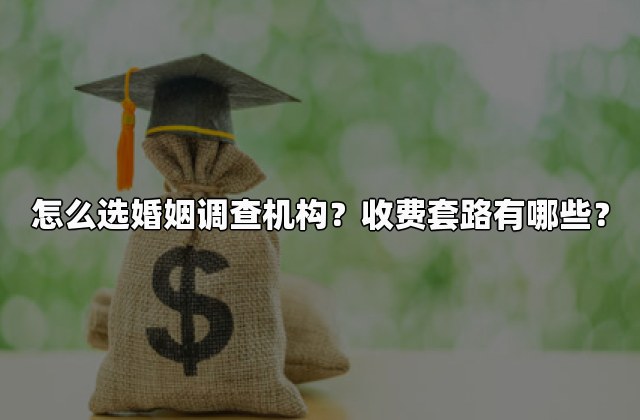 怎么选婚姻调查机构？收费套路有哪些？