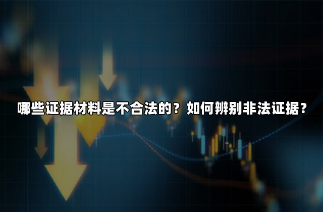 哪些证据材料是不合法的？如何辨别非法证据？