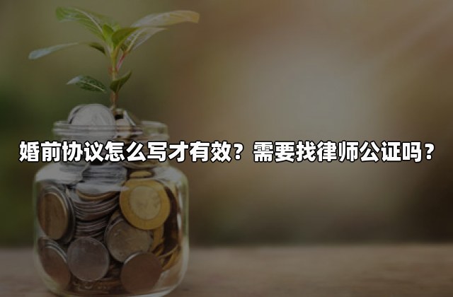 婚前协议怎么写才有效？需要找律师公证吗？