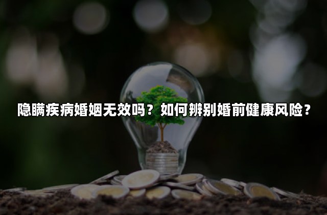 隐瞒疾病婚姻无效吗？如何辨别婚前健康风险？