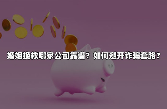 婚姻挽救哪家公司靠谱？如何避开诈骗套路？
