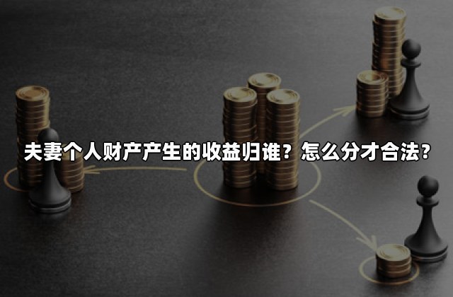 夫妻个人财产产生的收益归谁？怎么分才合法？