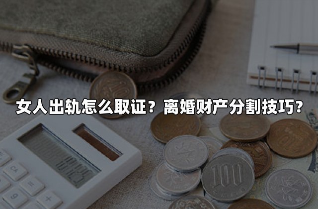 女人出轨怎么取证？离婚财产分割技巧？