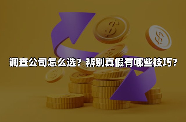调查公司怎么选？辨别真假有哪些技巧？