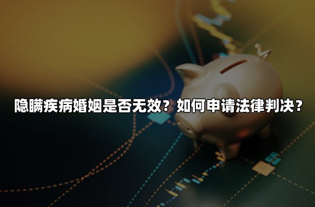 隐瞒疾病婚姻是否无效？如何申请法律判决？