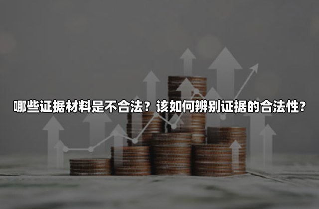 哪些证据材料是不合法？该如何辨别证据的合法性？