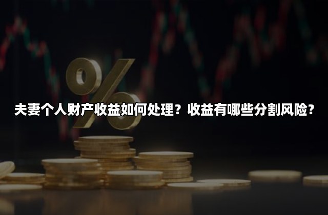 夫妻个人财产收益如何处理？收益有哪些分割风险？