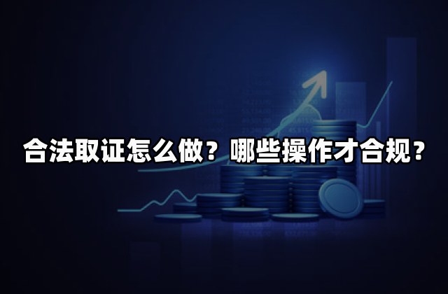 合法取证怎么做？哪些操作才合规？