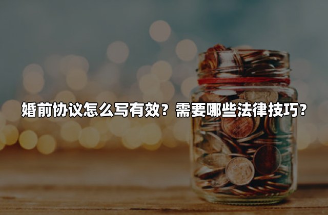 婚前协议怎么写有效？需要哪些法律技巧？