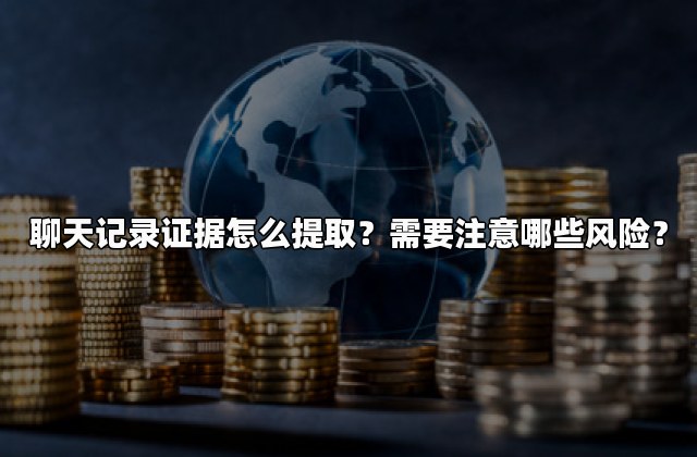 聊天记录证据怎么提取？需要注意哪些风险？