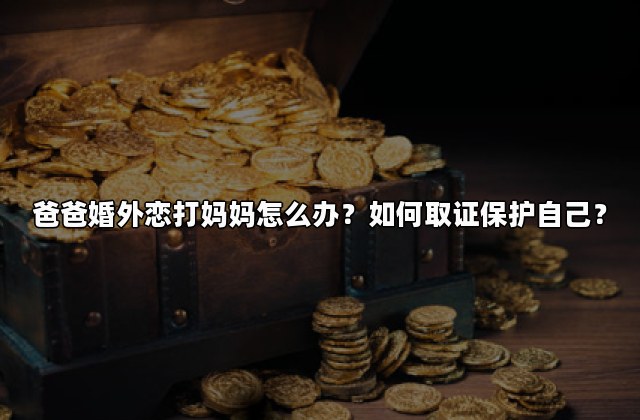 爸爸婚外恋打妈妈怎么办？如何取证保护自己？