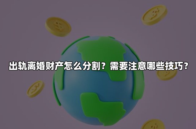 出轨离婚财产怎么分割？需要注意哪些技巧？