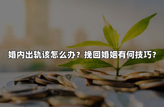 婚内出轨该怎么办？挽回婚姻有何技巧？