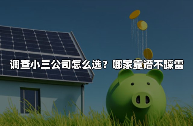 调查小三公司怎么选？哪家靠谱不踩雷